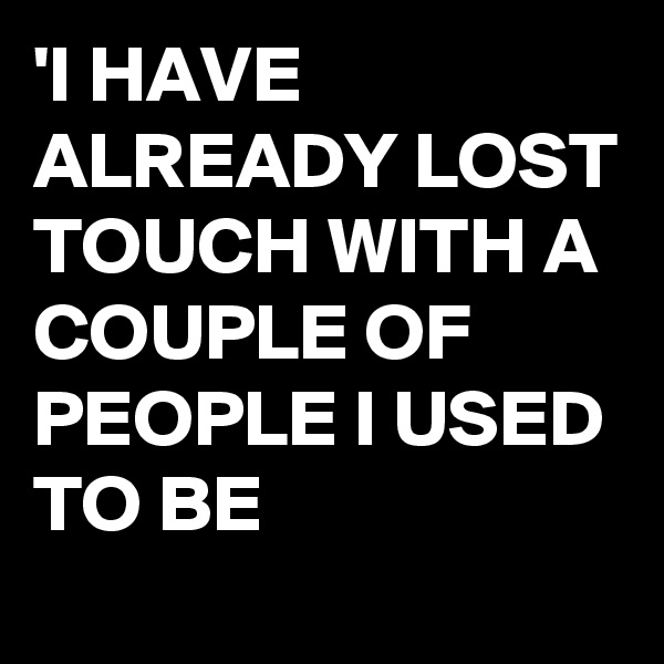 'I HAVE ALREADY LOST TOUCH WITH A COUPLE OF PEOPLE I USED TO BE 
