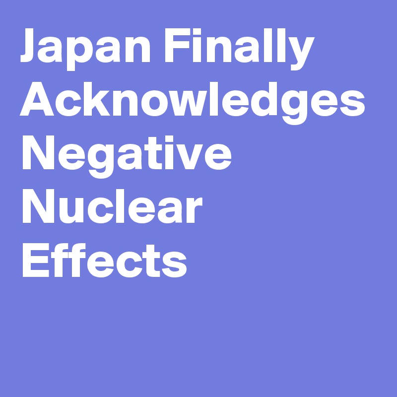 Japan Finally Acknowledges Negative Nuclear Effects