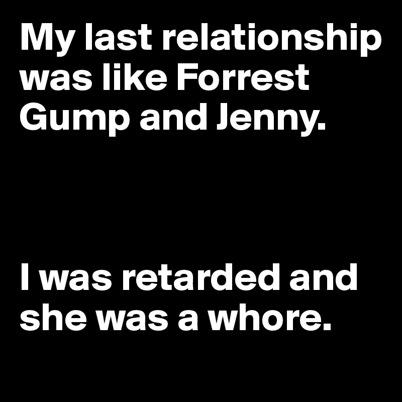 My last relationship was like Forrest Gump and Jenny.



I was retarded and she was a whore.