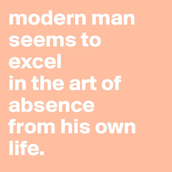 modern man seems to
excel 
in the art of 
absence 
from his own life.