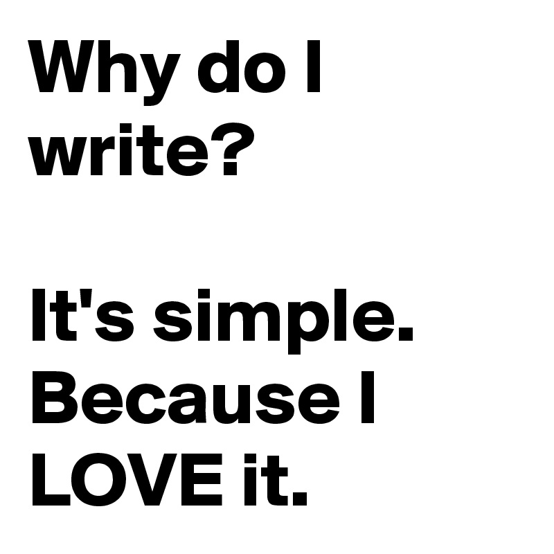 Why do I write?

It's simple. Because I LOVE it.