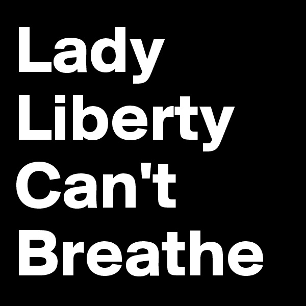 Lady Liberty Can't Breathe