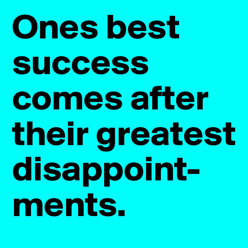 Ones best success comes after their greatest disappoint-ments.