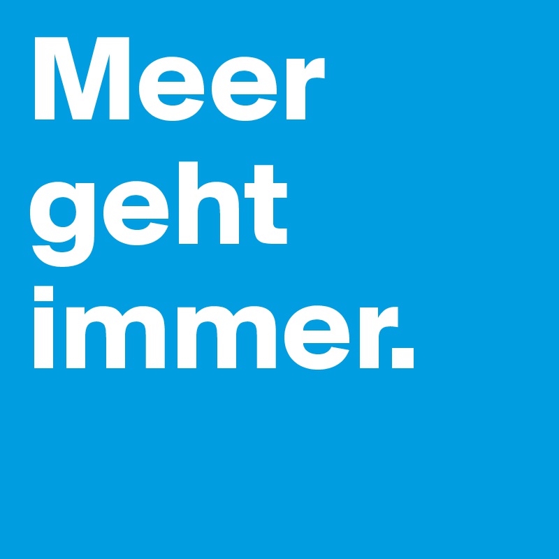 Meer geht immer.

