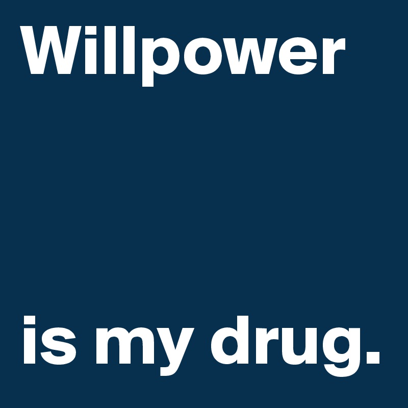Willpower 



is my drug.