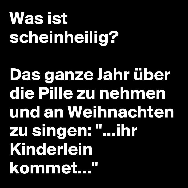 Was ist scheinheilig?

Das ganze Jahr über die Pille zu nehmen und an Weihnachten zu singen: "...ihr Kinderlein kommet..."