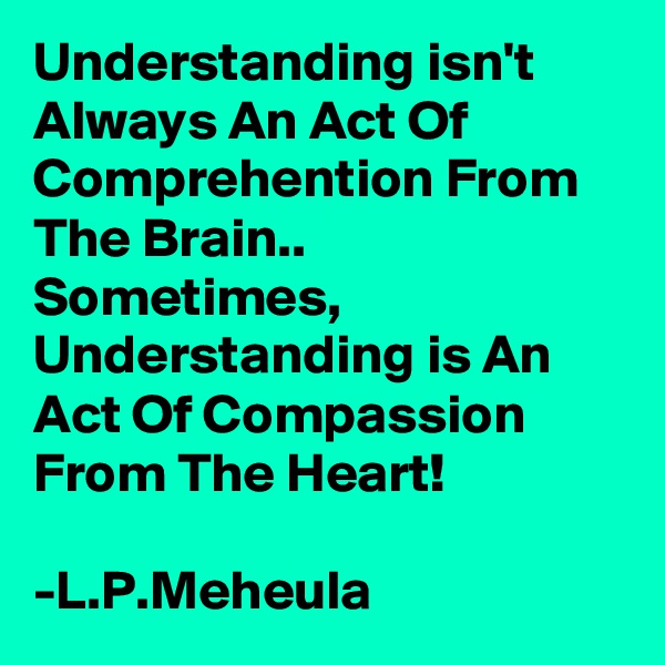 Understanding isn't Always An Act Of Comprehention From The Brain..
Sometimes, Understanding is An Act Of Compassion From The Heart!

-L.P.Meheula