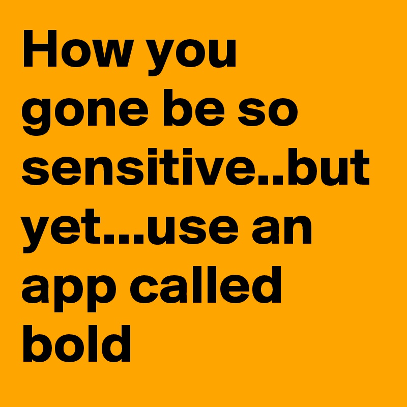 How you gone be so sensitive..but yet...use an app called bold