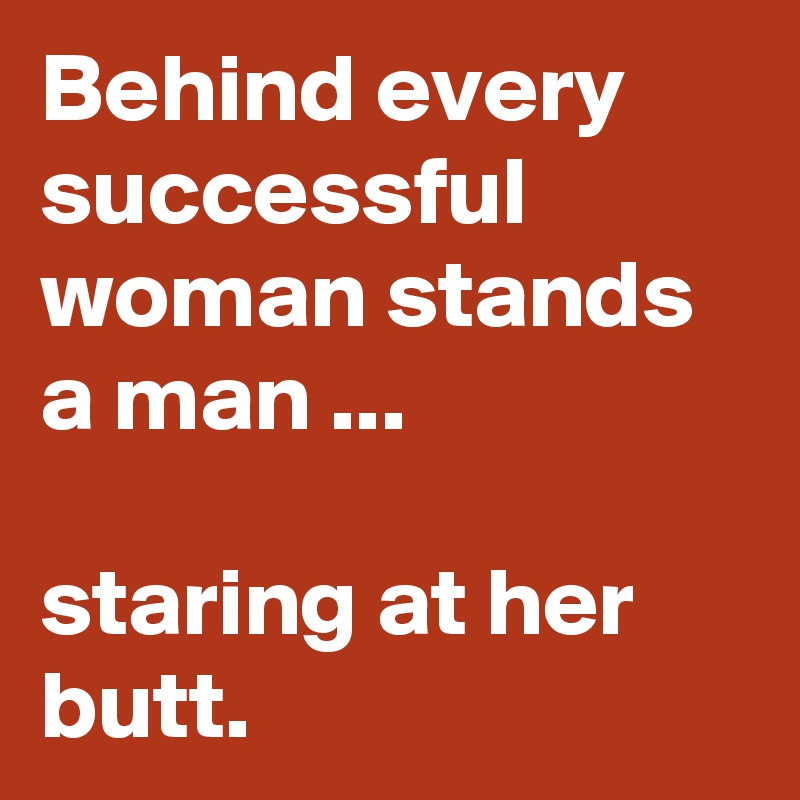 Behind every successful woman stands a man ...

staring at her butt.