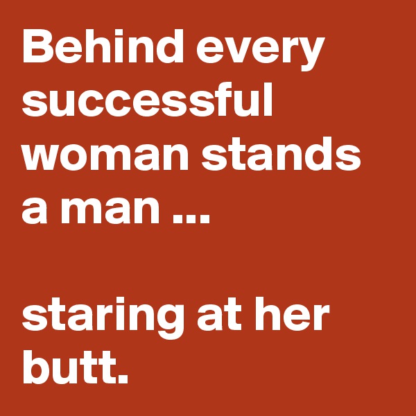 Behind every successful woman stands a man ...

staring at her butt.