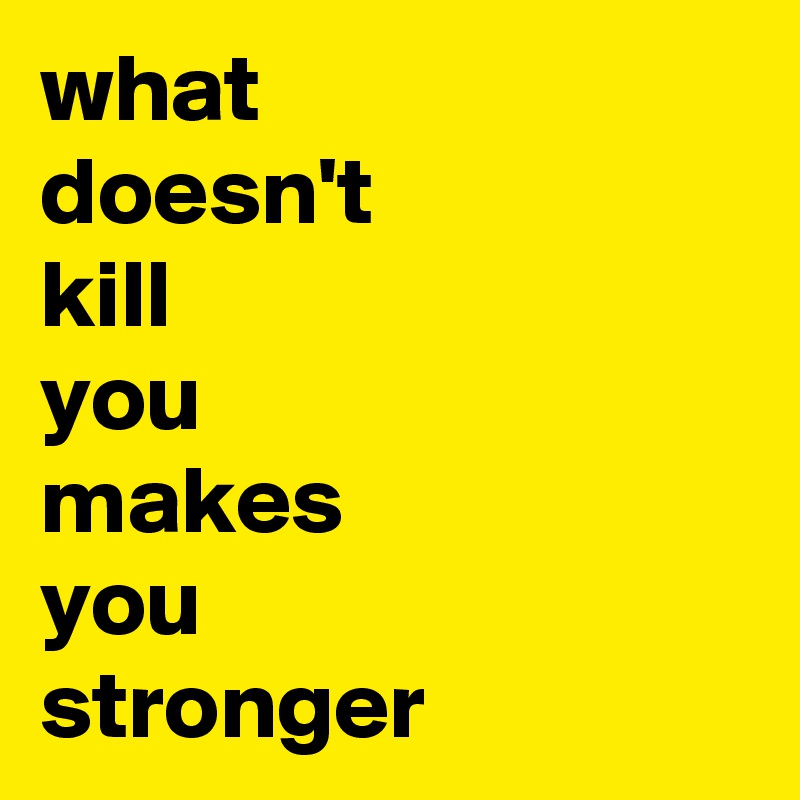 what
doesn't
kill
you 
makes
you 
stronger