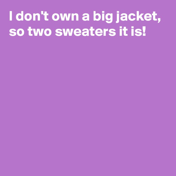 I don't own a big jacket, so two sweaters it is!







