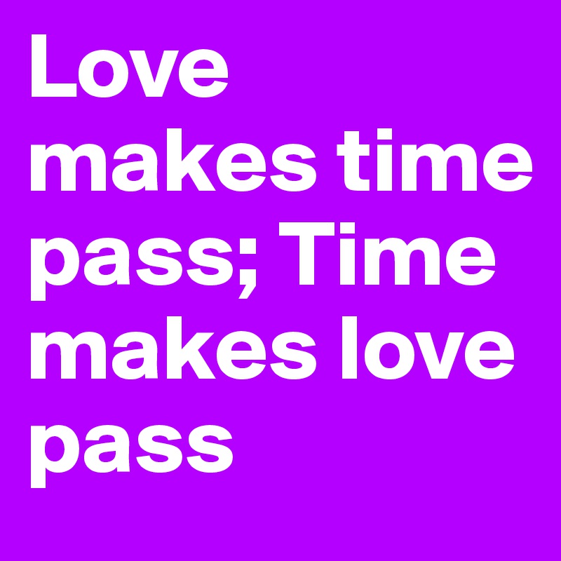 Love makes time pass; Time makes love pass