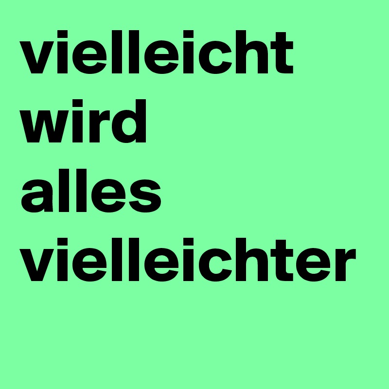 vielleicht
wird
alles
vielleichter