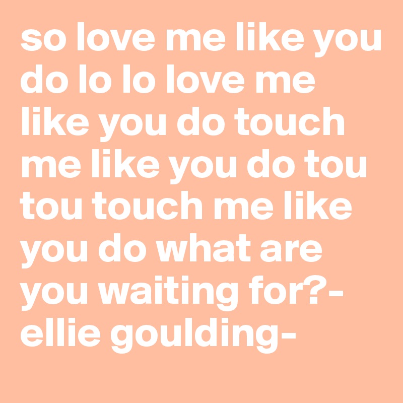 so love me like you do lo lo love me like you do touch me like you do tou tou touch me like you do what are you waiting for?-ellie goulding-