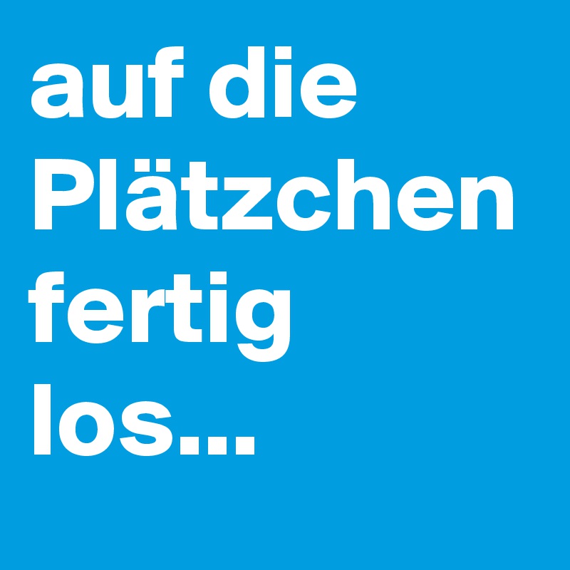 auf die Plätzchen fertig
los...
