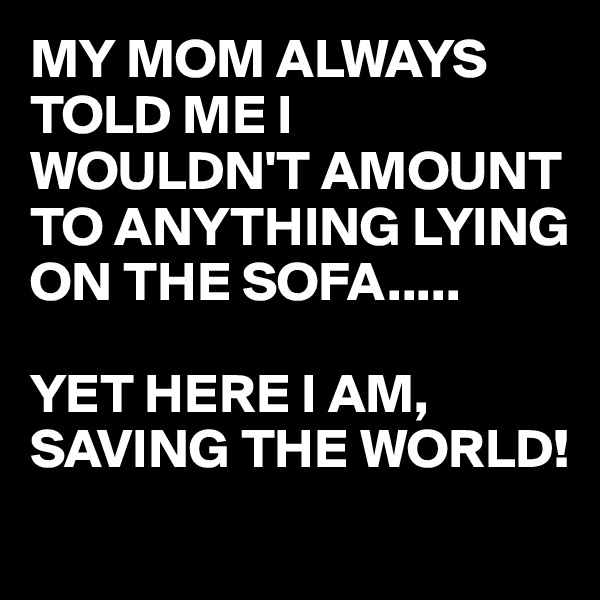 MY MOM ALWAYS TOLD ME I WOULDN'T AMOUNT TO ANYTHING LYING ON THE SOFA..... 

YET HERE I AM,  SAVING THE WORLD!