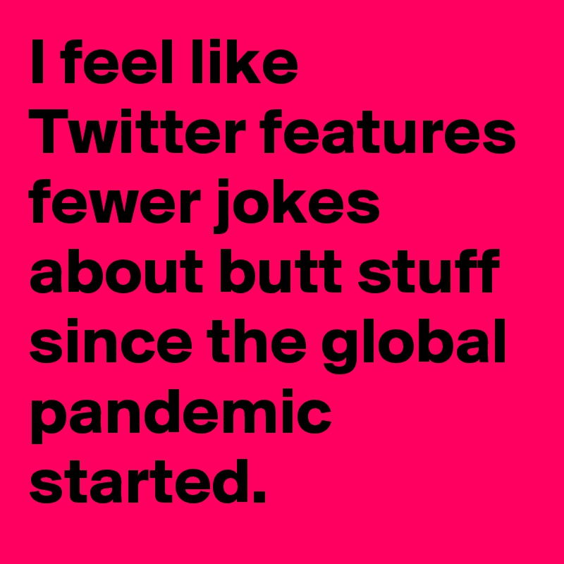 I feel like Twitter features fewer jokes about butt stuff since the global pandemic started.