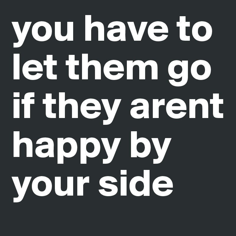 you have to let them go if they arent happy by your side 