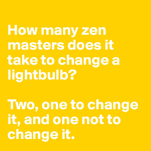 
How many zen masters does it take to change a lightbulb?

Two, one to change it, and one not to change it.