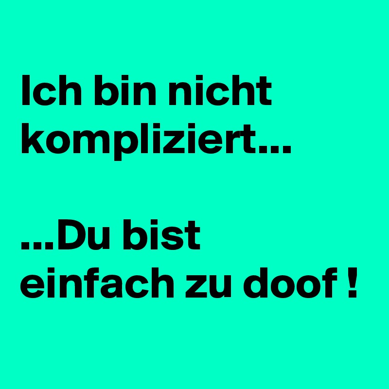 
Ich bin nicht kompliziert...       

...Du bist einfach zu doof !