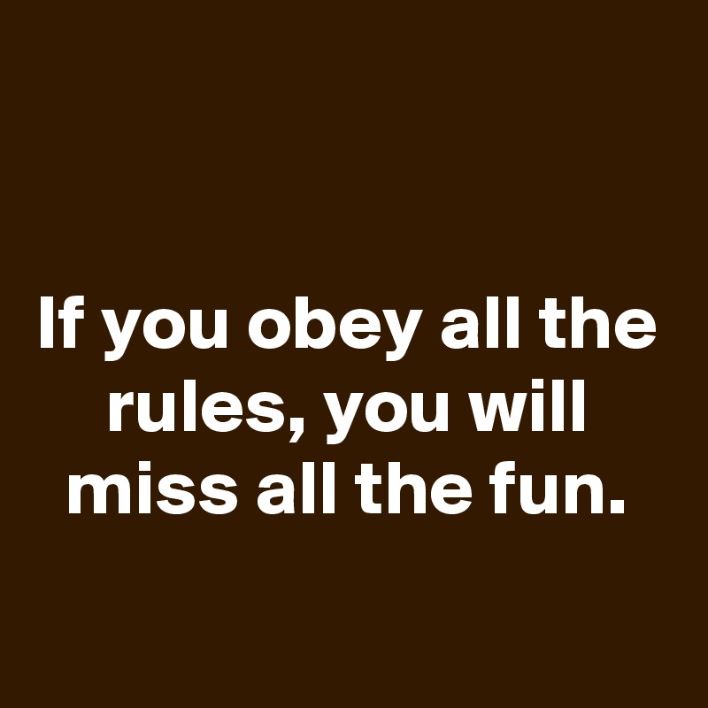 


If you obey all the rules, you will miss all the fun.
