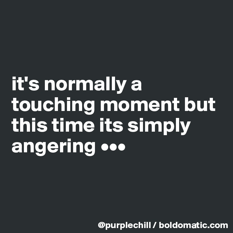 


it's normally a touching moment but this time its simply angering •••


