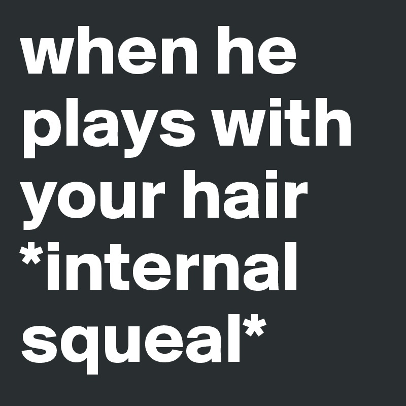 when he plays with your hair *internal squeal* 