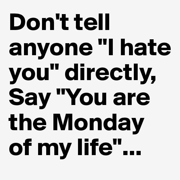Don't tell anyone "I hate you" directly, 
Say "You are the Monday of my life"...