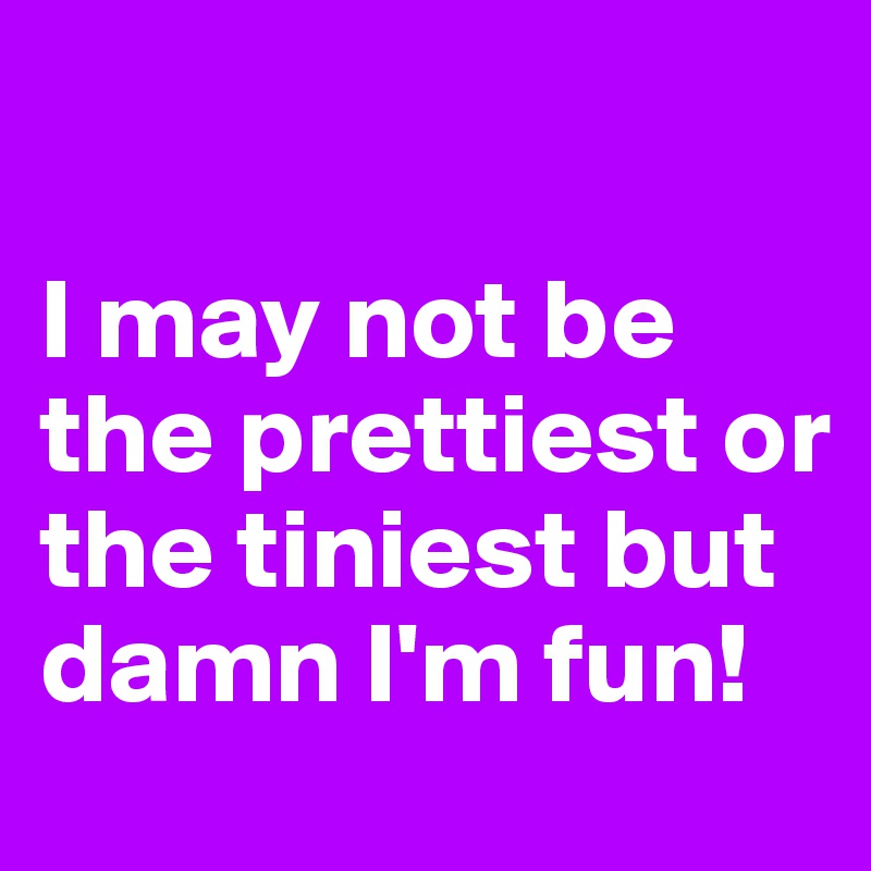 

I may not be the prettiest or the tiniest but damn I'm fun!