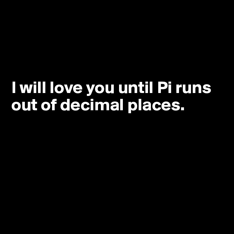 



I will love you until Pi runs
out of decimal places.





