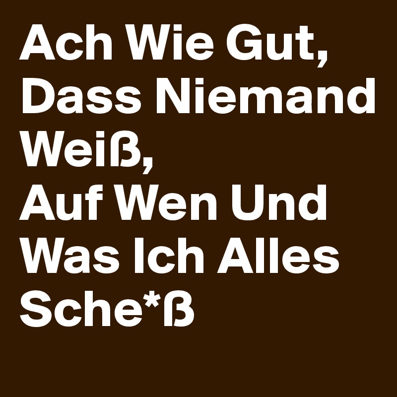 Ach Wie Gut, Dass Niemand Weiß, 
Auf Wen Und Was Ich Alles Sche*ß
