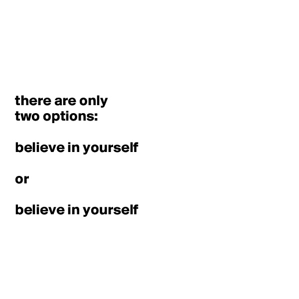 




there are only 
two options: 

believe in yourself 

or 

believe in yourself 



