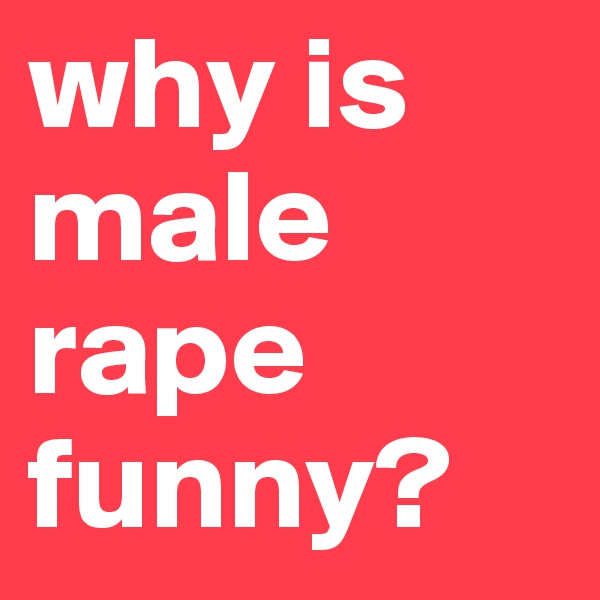 why is male rape funny?