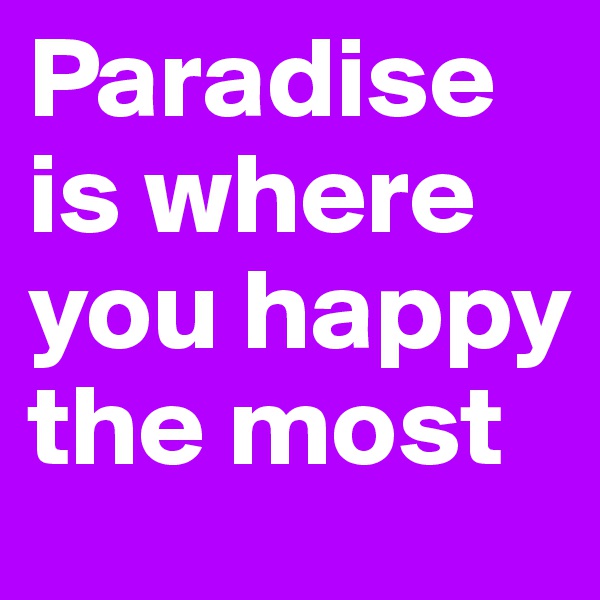 Paradise is where you happy the most