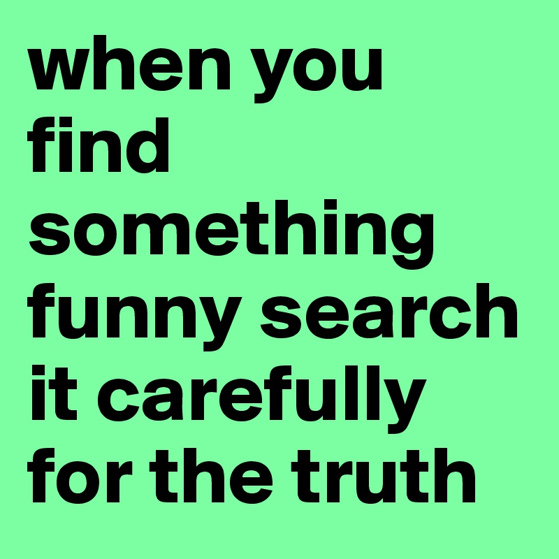 when you find something funny search it carefully for the truth