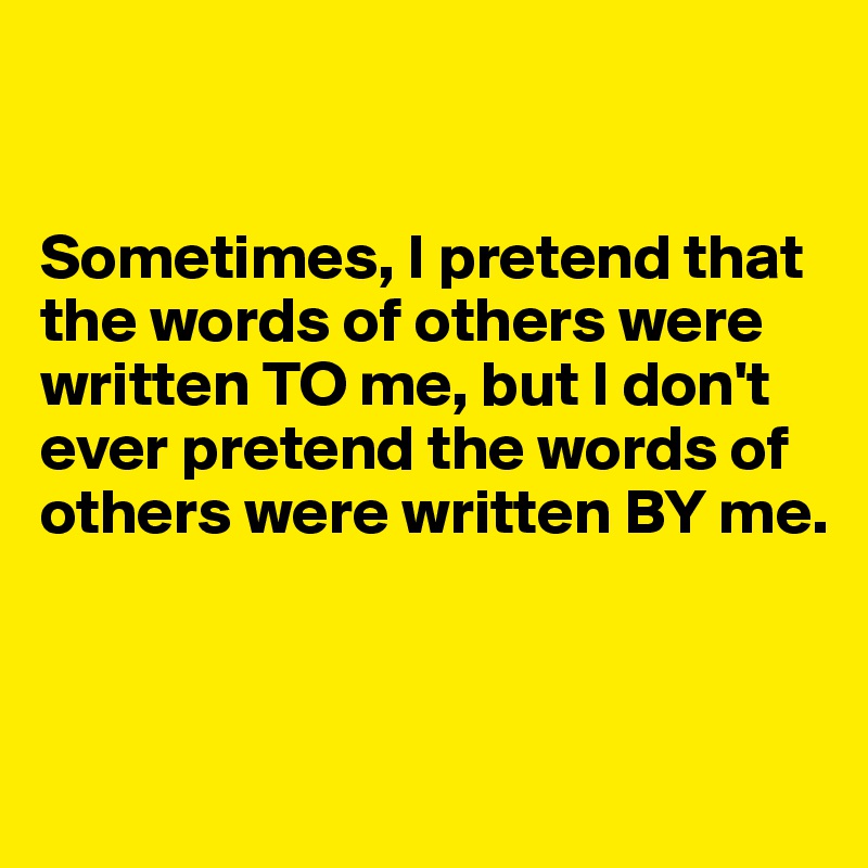 


Sometimes, I pretend that the words of others were written TO me, but I don't ever pretend the words of others were written BY me.


