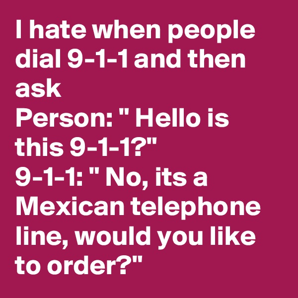 I hate when people dial 9-1-1 and then ask
Person: " Hello is this 9-1-1?"
9-1-1: " No, its a Mexican telephone line, would you like to order?"