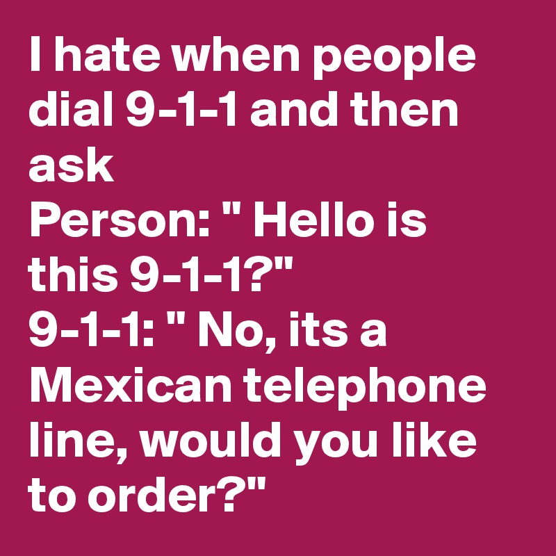 I hate when people dial 9-1-1 and then ask
Person: " Hello is this 9-1-1?"
9-1-1: " No, its a Mexican telephone line, would you like to order?"