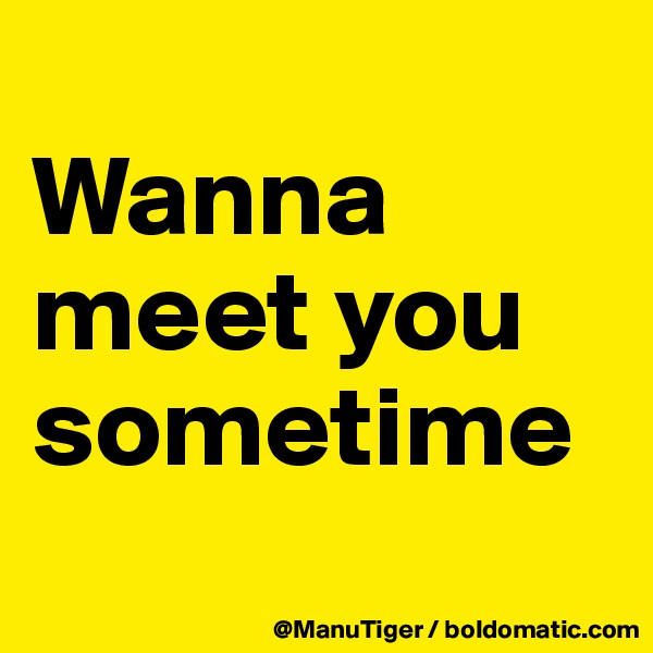 
Wanna meet you sometime
