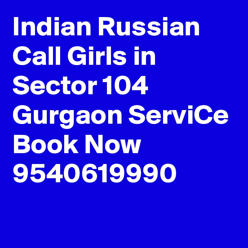 Indian Russian Call Girls in Sector 104 Gurgaon ServiCe Book Now 9540619990

