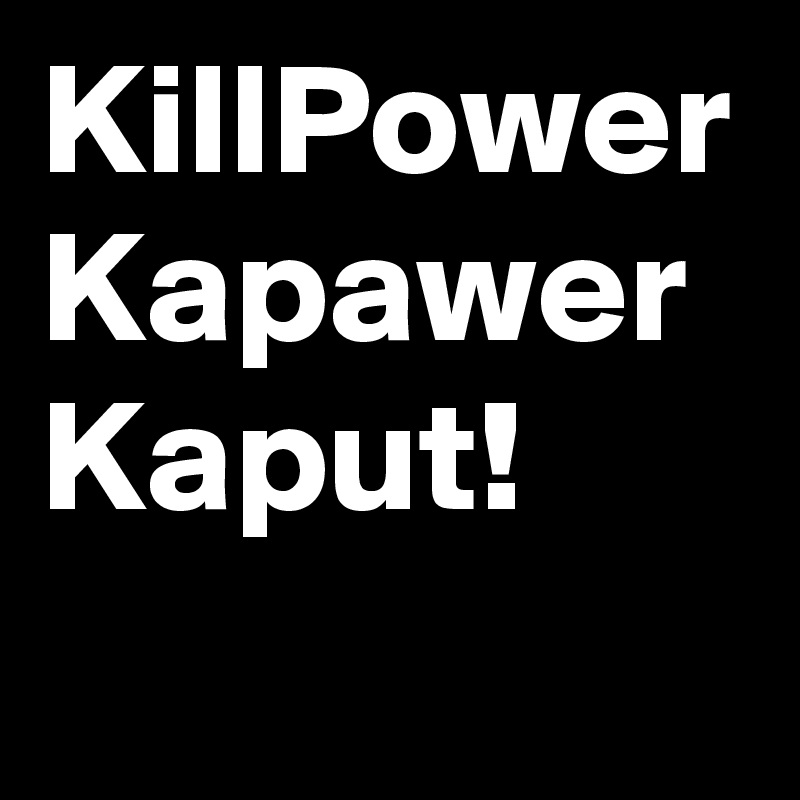 KillPower
Kapawer
Kaput!