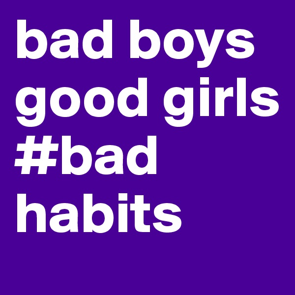 bad boys
good girls
#bad habits