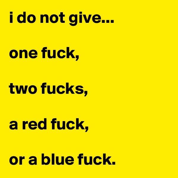 i do not give...

one fuck,

two fucks,

a red fuck,

or a blue fuck.