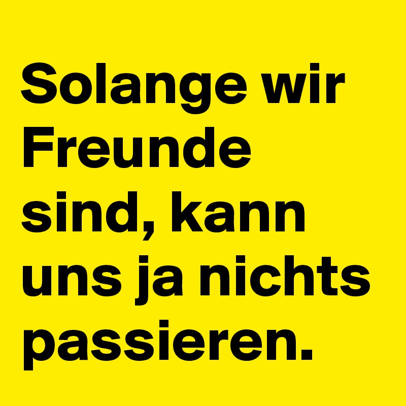 Solange wir Freunde sind, kann uns ja nichts passieren.
