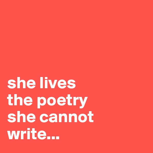 



she lives 
the poetry 
she cannot 
write...