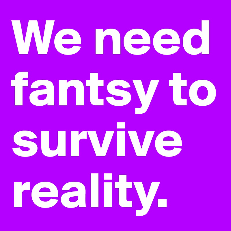 We need fantsy to survive reality.