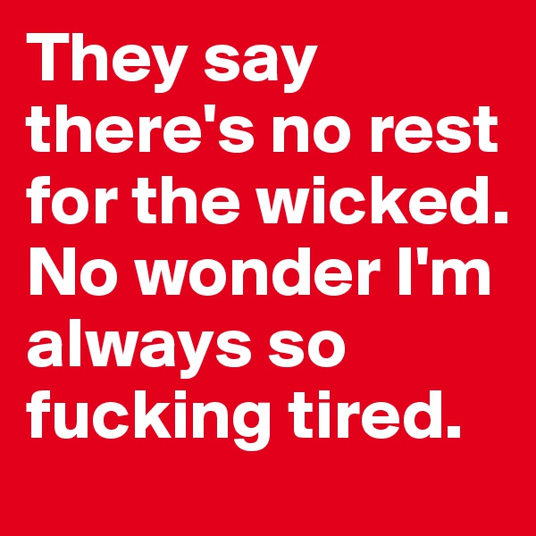 They say there's no rest for the wicked. 
No wonder I'm always so fucking tired. 
