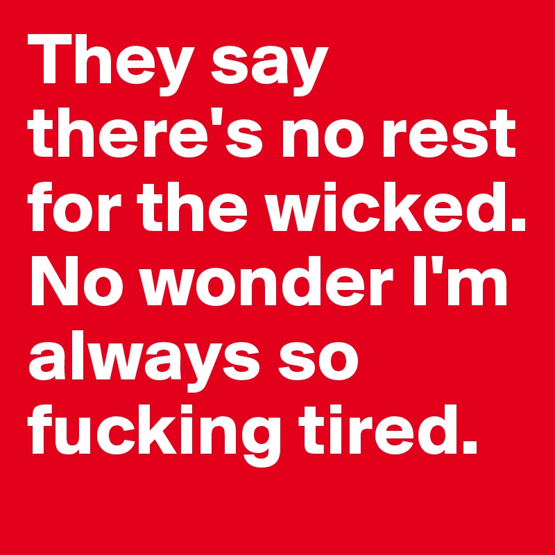 They say there's no rest for the wicked. 
No wonder I'm always so fucking tired. 