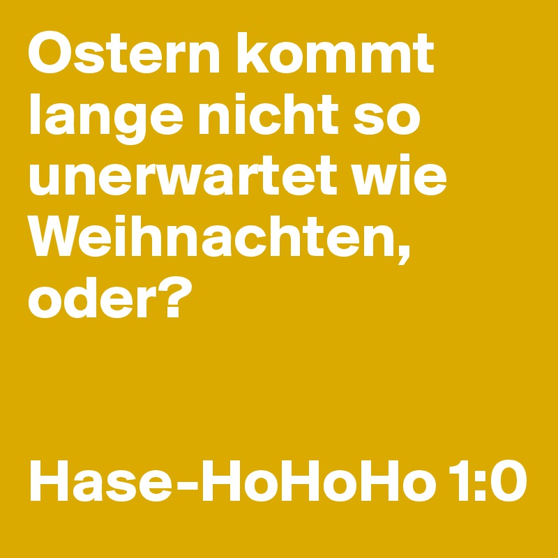 Ostern kommt lange nicht so unerwartet wie Weihnachten, oder?


Hase-HoHoHo 1:0